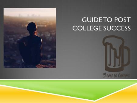 GUIDE TO POST COLLEGE SUCCESS. 1. FOCUS ON WHAT YOU WANT TO DO  Do you want to be a professional?  Do you want to go volunteer?  Do you want to continue.
