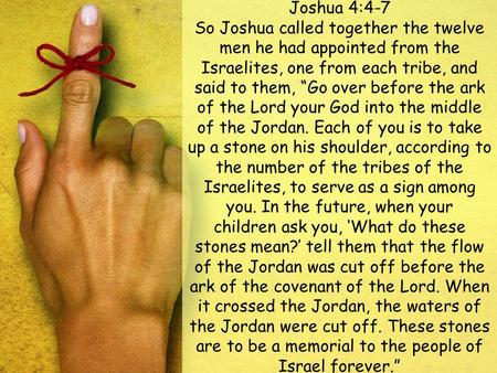 Joshua 4:4-7 So Joshua called together the twelve men he had appointed from the Israelites, one from each tribe, and said to them, “Go over before the.