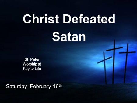 Christ Defeated Satan St. Peter Worship at Key to Life Saturday, February 16 th.