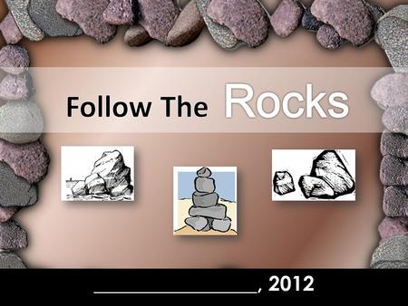 ________________, 2012. Follow The Rocks In our study this week… –W–We’ll look at “Rocks” in the Old Testament Why? Not because we’re studying geology,