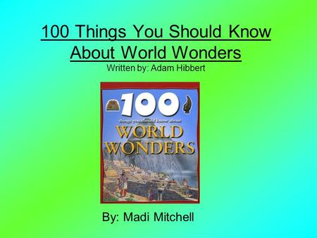 100 Things You Should Know About World Wonders Written by: Adam Hibbert By: Madi Mitchell.