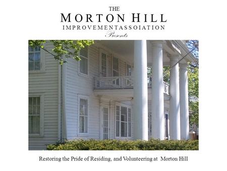 M O R T O N H I L L I M P R O V E M E N T A S S O I A T I O N THE Presents Restoring the Pride of Residing, and Volunteering at Morton Hill.