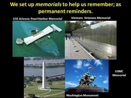 We set up memorials to help us remember; as permanent reminders. USS Arizona Pearl Harbor Memorial Vietnam Veterans Memorial Washington Monument USMC Memorial.