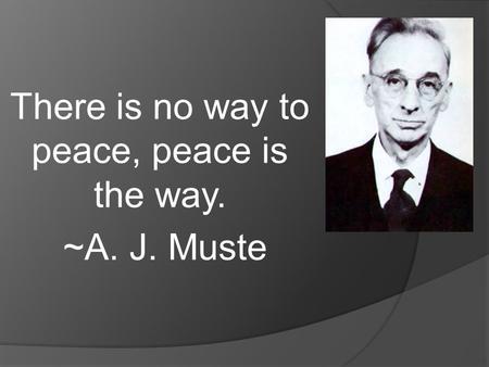 There is no way to peace, peace is the way. ~A. J. Muste.