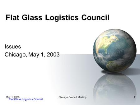 Flat Glass Logistics Council May 1, 2003Chicago Council Meeting 1 Flat Glass Logistics Council Issues Chicago, May 1, 2003.
