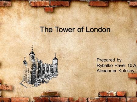 The Tower of London Prepared by: Rybalko Pavel 10 A, Alexander Kolosov 10 A.