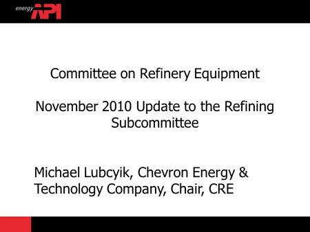 Committee on Refinery Equipment November 2010 Update to the Refining Subcommittee Michael Lubcyik, Chevron Energy & Technology Company, Chair, CRE.