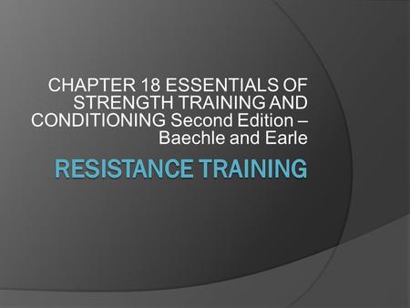 CHAPTER 18 ESSENTIALS OF STRENGTH TRAINING AND CONDITIONING Second Edition – Baechle and Earle RESISTANCE TRAINING.