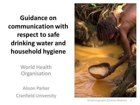Guidance on communication with respect to safe drinking water and household hygiene World Health Organisation Alison Parker Cranfield University All photographs.