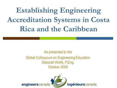 As presented to the Global Colloquium on Engineering Education Deborah Wolfe, P.Eng. October 2008 Establishing Engineering Accreditation Systems in Costa.