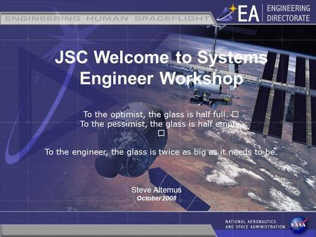 1 JSC Welcome to Systems Engineer Workshop To the optimist, the glass is half full. To the pessimist, the glass is half empty. To the engineer, the glass.
