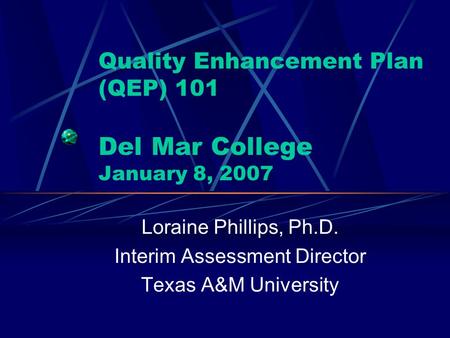 Quality Enhancement Plan (QEP) 101 Del Mar College January 8, 2007 Loraine Phillips, Ph.D. Interim Assessment Director Texas A&M University.