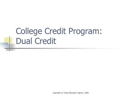Copyright © Texas Education Agency, 2008. College Credit Program: Dual Credit.