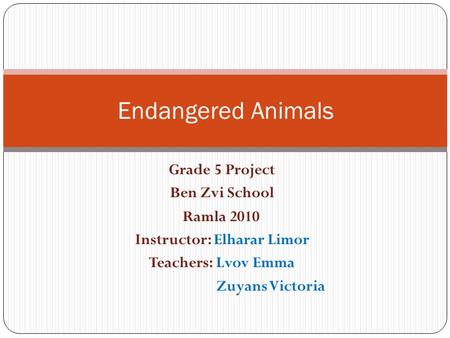 Grade 5 Project Ben Zvi School Ramla 2010 Instructor: Elharar Limor Teachers: Lvov Emma Zuyans Victoria Endangered Animals.