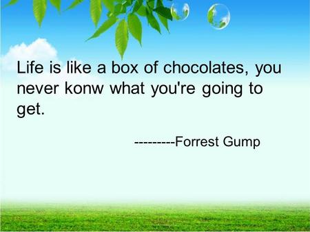 Life is like a box of chocolates, you never konw what you're going to get. ---------Forrest Gump.
