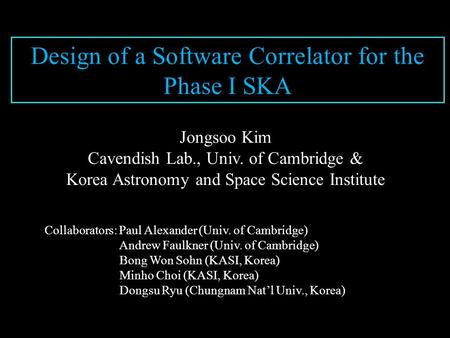 Design of a Software Correlator for the Phase I SKA Jongsoo Kim Cavendish Lab., Univ. of Cambridge & Korea Astronomy and Space Science Institute Collaborators: