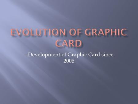 --Development of Graphic Card since 2006.  Two major companies: nVidia AMD  Compare performance, architecture, and price by graphs.  3 types of graphs.