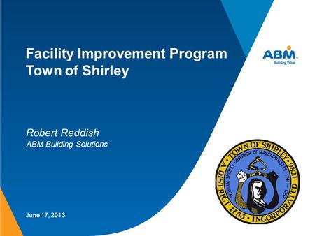 Facility Improvement Program Town of Shirley June 17, 2013 Robert Reddish ABM Building Solutions.