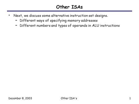 December 8, 2003Other ISA's1 Other ISAs Next, we discuss some alternative instruction set designs. – Different ways of specifying memory addresses – Different.