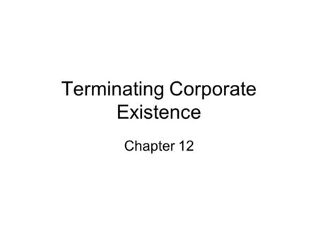 Terminating Corporate Existence Chapter 12. Introduction Businesses terminate for a wide variety of reasons, but when a corporation seeks to end its legal.