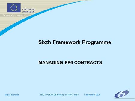 Megan Richards RTD FP6 Kick Off Meeting Priority 7 and 8 11 November 2004 Sixth Framework Programme MANAGING FP6 CONTRACTS.