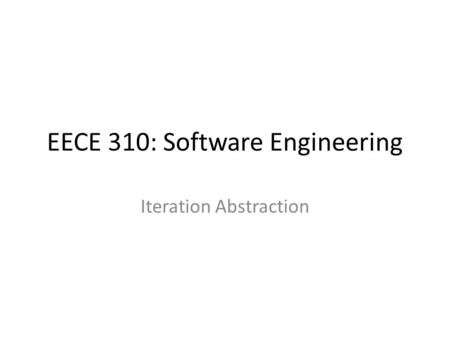 EECE 310: Software Engineering Iteration Abstraction.