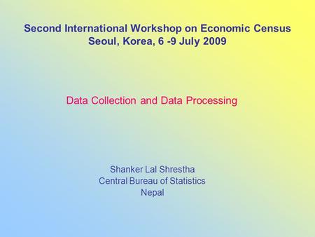 Second International Workshop on Economic Census Seoul, Korea, 6 -9 July 2009 Shanker Lal Shrestha Central Bureau of Statistics Nepal Data Collection and.