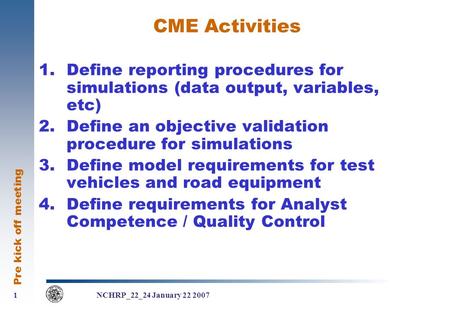 Pre kick off meeting 1 1 NCHRP_22_24 January 22 2007 CME Activities 1.Define reporting procedures for simulations (data output, variables, etc) 2.Define.