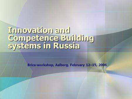 Innovation and Competence Building systems in Russia Brics-workshop, Aalborg, February 12–15, 2006.
