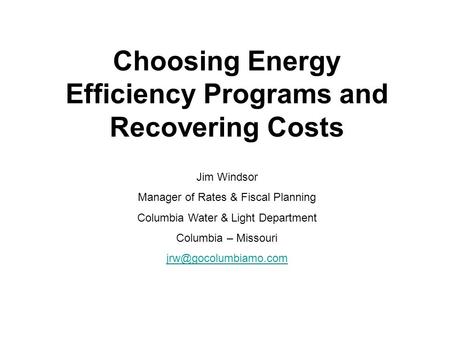 Choosing Energy Efficiency Programs and Recovering Costs Jim Windsor Manager of Rates & Fiscal Planning Columbia Water & Light Department Columbia – Missouri.
