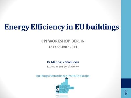 Energy Efficiency in EU buildings CPI WORKSHOP, BERLIN 18 FEBRUARY 2011 Dr Marina Economidou Expert in Energy Efficiency Buildings Performance Institute.