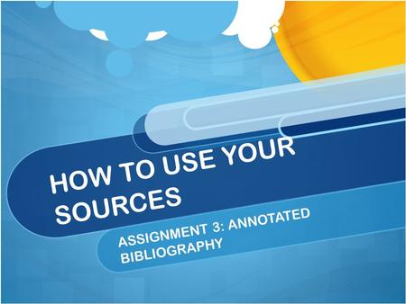 HOW TO USE YOUR SOURCES ASSIGNMENT 3: ANNOTATED BIBLIOGRAPHY.