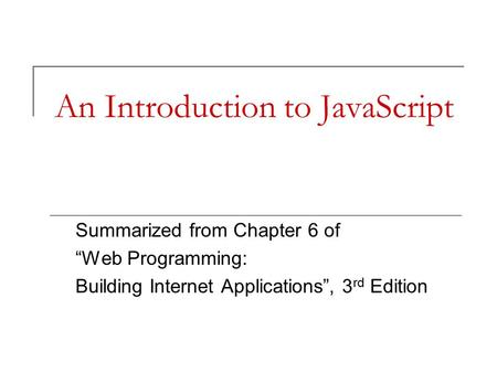 An Introduction to JavaScript Summarized from Chapter 6 of “Web Programming: Building Internet Applications”, 3 rd Edition.