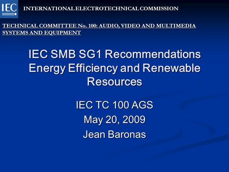IEC SMB SG1 Recommendations Energy Efficiency and Renewable Resources IEC TC 100 AGS May 20, 2009 Jean Baronas INTERNATIONAL ELECTROTECHNICAL COMMISSION.