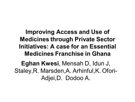 Improving Access and Use of Medicines through Private Sector Initiatives: A case for an Essential Medicines Franchise in Ghana Eghan Kwesi, Mensah D, Idun.