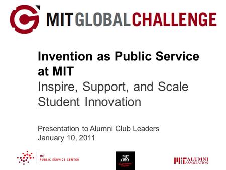 Invention as Public Service at MIT Inspire, Support, and Scale Student Innovation Presentation to Alumni Club Leaders January 10, 2011.