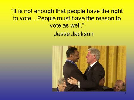 1 “It is not enough that people have the right to vote…People must have the reason to vote as well.” Jesse Jackson.