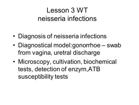 Lesson 3 WT neisseria infections Diagnosis of neisseria infections Diagnostical model:gonorrhoe – swab from vagina, uretral discharge Microscopy, cultivation,