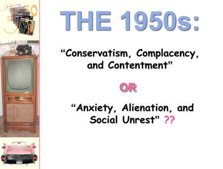 THE 1950s: “ Anxiety, Alienation, and Social Unrest ” ?? “ Conservatism, Complacency, and Contentment ” OROR.