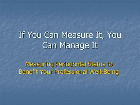 If You Can Measure It, You Can Manage It Measuring Periodontal Status to Benefit Your Professional Well-Being.