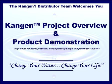 The Kangen1 Distributor Team Welcomes You Kangen™ Project Overview & Product Demonstration This project overview is presented and prepared by Enagic Independent.