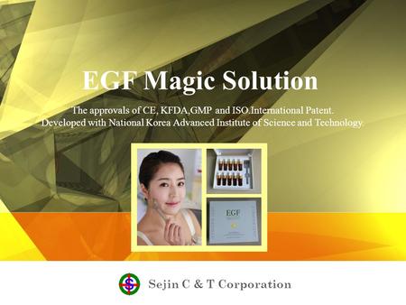 Sejin C & T Corporation EGF Magic Solution The approvals of CE, KFDA,GMP and ISO.International Patent. Developed with National Korea Advanced Institute.