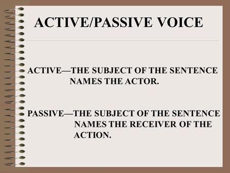 ACTIVE/PASSIVE VOICE ACTIVE—THE SUBJECT OF THE SENTENCE NAMES THE ACTOR. PASSIVE—THE SUBJECT OF THE SENTENCE NAMES THE RECEIVER OF THE ACTION.