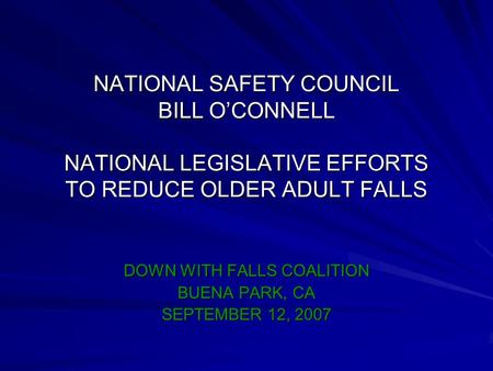 NATIONAL SAFETY COUNCIL BILL O’CONNELL NATIONAL LEGISLATIVE EFFORTS TO REDUCE OLDER ADULT FALLS DOWN WITH FALLS COALITION BUENA PARK, CA SEPTEMBER 12,
