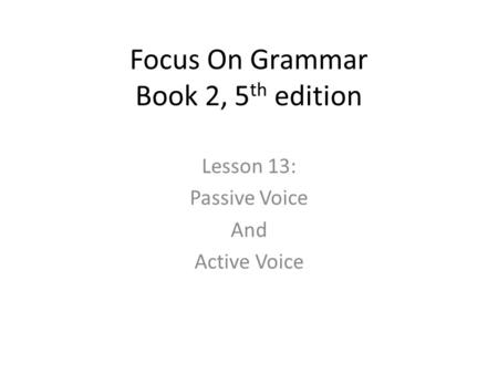 Focus On Grammar Book 2, 5 th edition Lesson 13: Passive Voice And Active Voice.