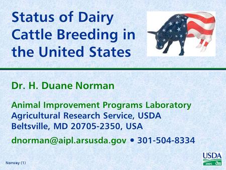 Norway (1) 2005 Status of Dairy Cattle Breeding in the United States Dr. H. Duane Norman Animal Improvement Programs Laboratory Agricultural Research Service,