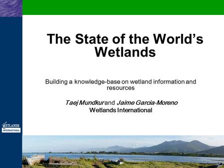 The State of the World’s Wetlands Building a knowledge-base on wetland information and resources Taej Mundkur and Jaime Garcia-Moreno Wetlands International.