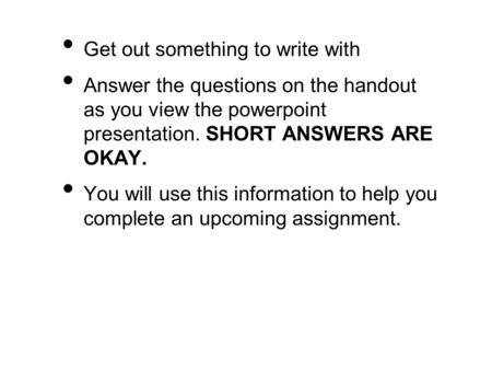 Get out something to write with Answer the questions on the handout as you view the powerpoint presentation. SHORT ANSWERS ARE OKAY. You will use this.