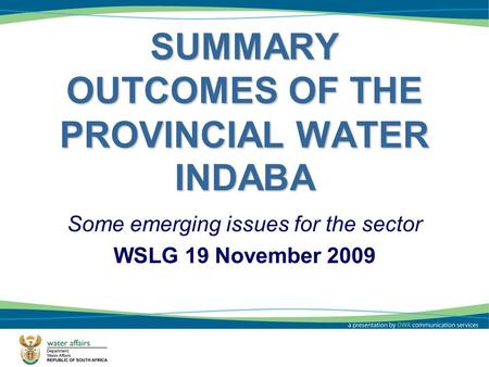 SUMMARY OUTCOMES OF THE PROVINCIAL WATER INDABA Some emerging issues for the sector WSLG 19 November 2009 1.