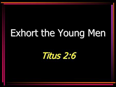 Exhort the Young Men Titus 2:6. 2 You are the future… Of the homeOf the home –Husbands and fathers Of the churchOf the church –Elders, deacons, preachers,